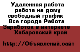 Удалённая работа, работа на дому, свободный график. - Все города Работа » Заработок в интернете   . Хабаровский край